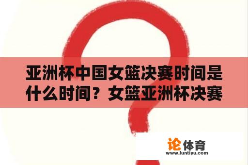 亚洲杯中国女篮决赛时间是什么时间？女篮亚洲杯决赛赛程？