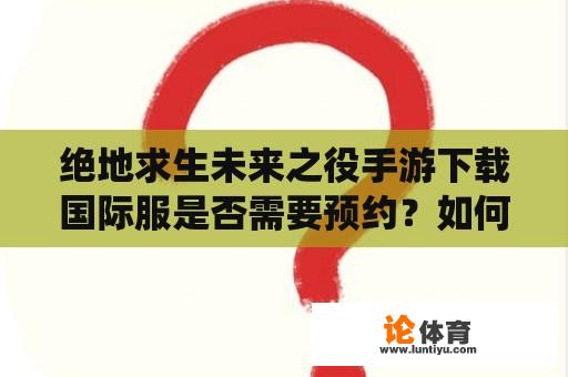 绝地求生未来之役手游下载国际服是否需要预约？如何下载绝地求生未来之役手游国际服？