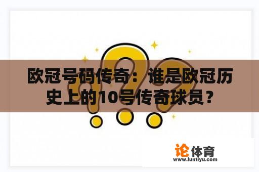 欧冠号码传奇：谁是欧冠历史上的10号传奇球员？