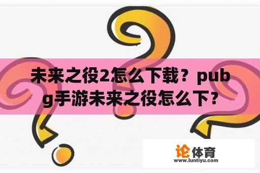 未来之役2怎么下载？pubg手游未来之役怎么下？