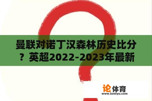 曼联对诺丁汉森林历史比分?英超2022-2023年最新积分榜? 曼联对诺丁汉森林历史比分?英超2022-2023年最新积分榜?