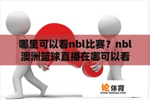 哪里可以看nbl比赛?nbl澳洲篮球直播在哪可以看 哪里可以看nbl比赛?nbl澳洲篮球直播在哪可以看