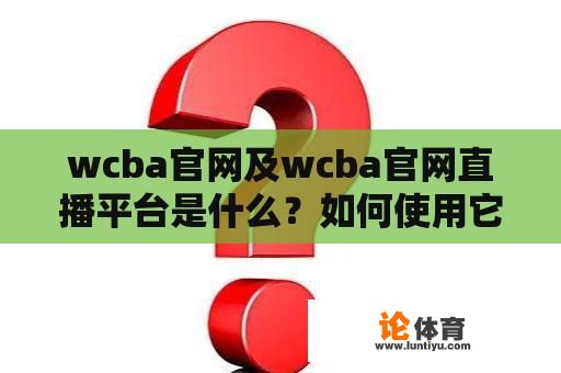 wcba官网及wcba官网直播平台是什么？如何使用它们观看篮球比赛直播？