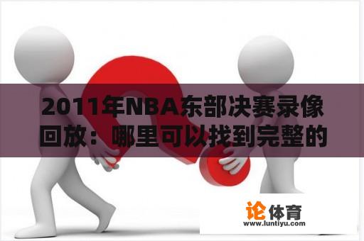 2011年NBA东部决赛录像回放：哪里可以找到完整的比赛录像回放？