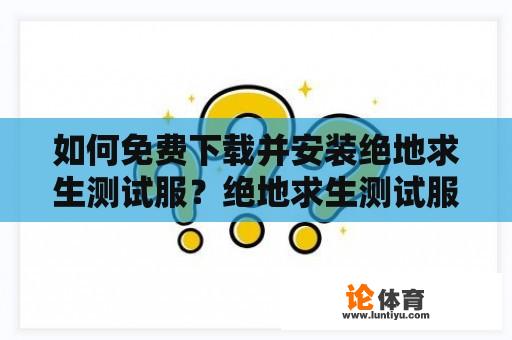 如何免费下载并安装绝地求生测试服？绝地求生测试服下载及安装步骤详解