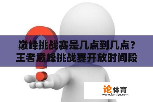 巅峰挑战赛是几点到几点？王者巅峰挑战赛开放时间段？