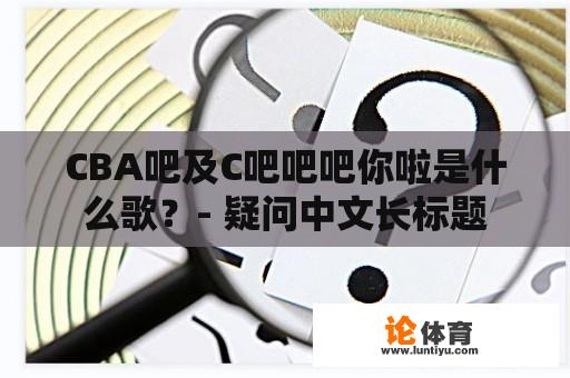 CBA吧及C吧吧吧你啦是什么歌？- 疑问中文长标题