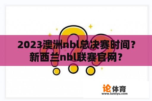 2023澳洲nbl总决赛时间？新西兰nbl联赛官网？