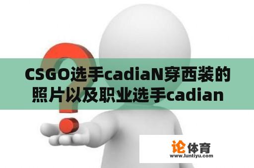 CSGO选手cadiaN穿西装的照片以及职业选手cadian的表现如何？ 