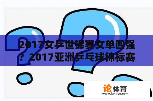 2017女乒世锦赛女单四强？2017亚洲乒乓球锦标赛7金得主？