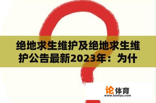 绝地求生维护及绝地求生维护公告最新2023年：为什么绝地求生需要进行维护？