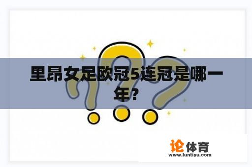 里昂女足欧冠5连冠是哪一年？