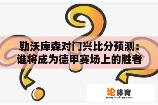 勒沃库森对门兴比分预测：谁将成为德甲赛场上的胜者？ 