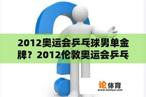 2012奥运会乒乓球男单金牌？2012伦敦奥运会乒乓球男子团体赛？