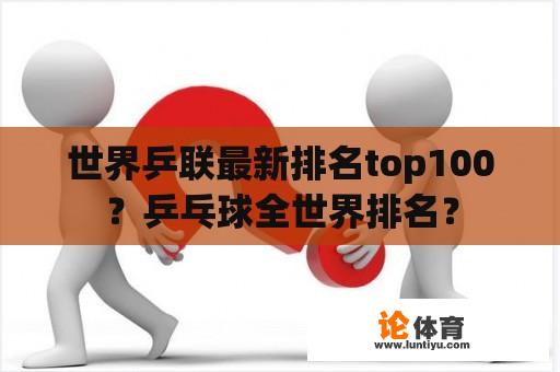 世界乒联最新排名top100？乒乓球全世界排名？