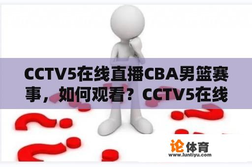 CCTV5在线直播CBA男篮赛事，如何观看？CCTV5在线直播和CBA男篮赛事的方法及相关信息详解