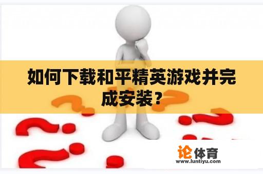 如何下载和平精英游戏并完成安装？