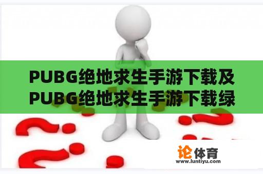 PUBG绝地求生手游下载及PUBG绝地求生手游下载绿色资源网是真的吗？