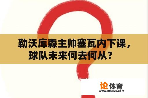 勒沃库森主帅塞瓦内下课，球队未来何去何从？ 