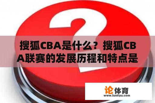 搜狐CBA是什么？搜狐CBA联赛的发展历程和特点是什么？