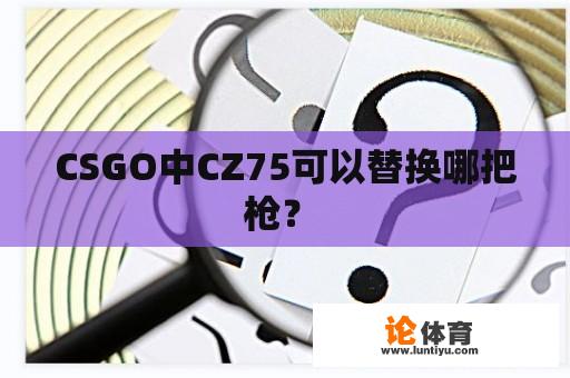 CSGO中CZ75可以替换哪把枪？ 