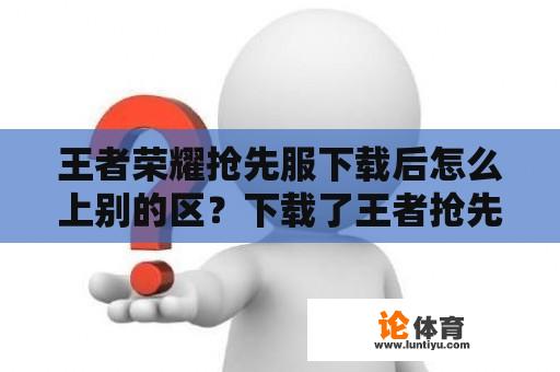 王者荣耀抢先服下载后怎么上别的区？下载了王者抢先服怎么才能玩其他号？