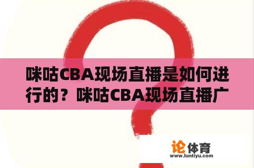 咪咕CBA现场直播是如何进行的？咪咕CBA现场直播广东有哪些特点？