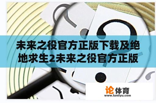 未来之役官方正版下载及绝地求生2未来之役官方正版下载，是什么？未来之役官方正版下载和绝地求生2未来之役官方正版下载有什么不同？