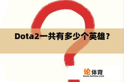 Dota2一共有多少个英雄？ 