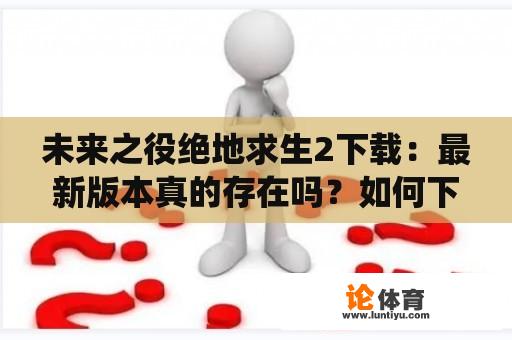 未来之役绝地求生2下载：最新版本真的存在吗？如何下载？