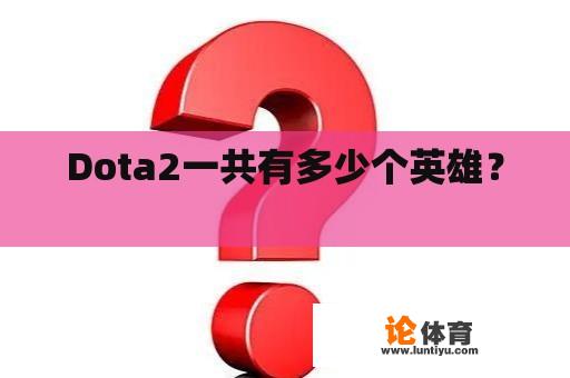 Dota2一共有多少个英雄？ 