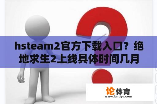 hsteam2官方下载入口？绝地求生2上线具体时间几月份？