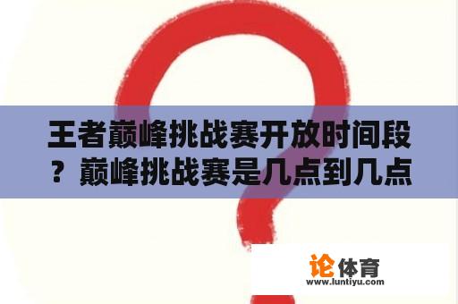 王者巅峰挑战赛开放时间段？巅峰挑战赛是几点到几点？