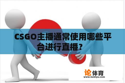 CSGO主播通常使用哪些平台进行直播？ 