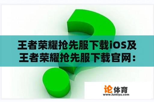 王者荣耀抢先服下载iOS及王者荣耀抢先服下载官网：怎样在iOS设备上下载王者荣耀抢先服？