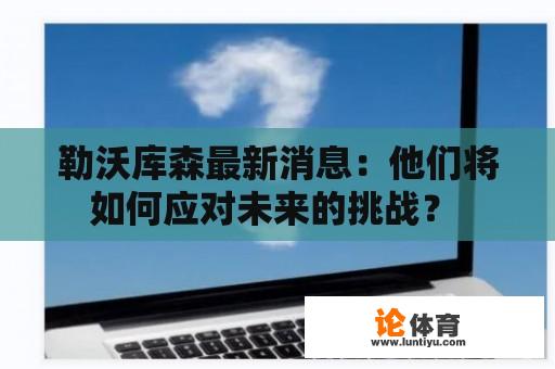 勒沃库森最新消息：他们将如何应对未来的挑战？ 