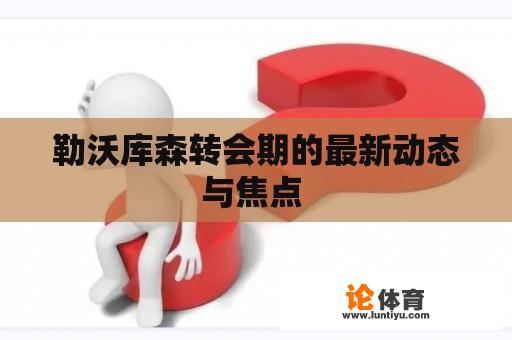 勒沃库森转会期的最新动态与焦点 