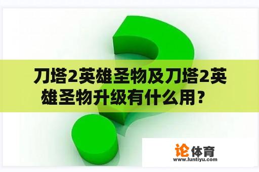 刀塔2英雄圣物及刀塔2英雄圣物升级有什么用？ 