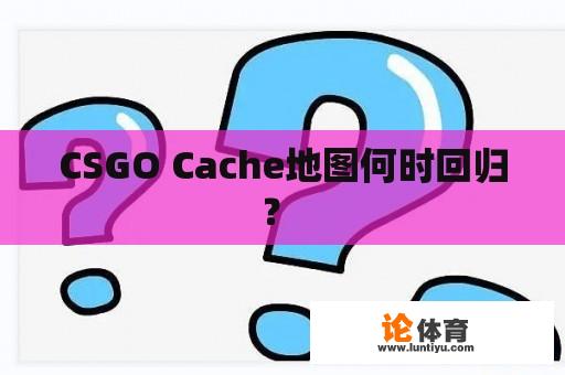 CSGO Cache地图何时回归？ 