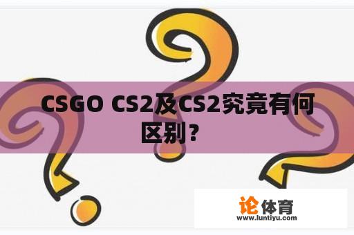 CSGO CS2及CS2究竟有何区别? CSGO CS2及CS2究竟有何区别?