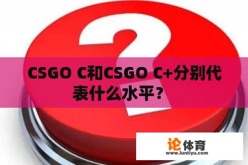 CSGO C和CSGO C+分别代表什么水平？ 