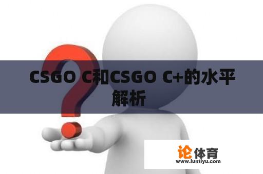 CSGO C和CSGO C+的水平解析 