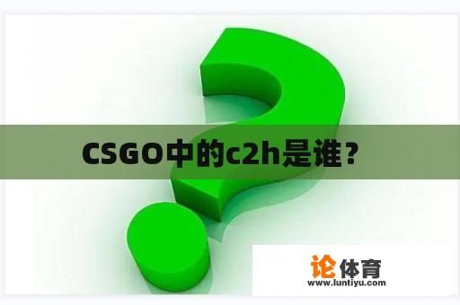 CSGO中的c2h是谁？ 