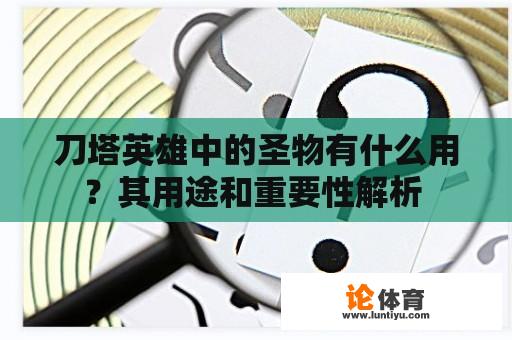 刀塔英雄中的圣物有什么用？其用途和重要性解析 