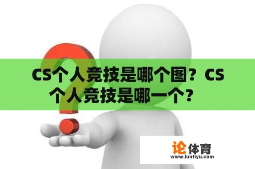 CS个人竞技是哪个图？CS个人竞技是哪一个？ 