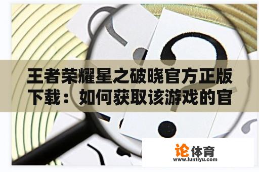 王者荣耀星之破晓官方正版下载：如何获取该游戏的官方正版下载链接？