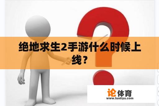 绝地求生2手游什么时候上线？