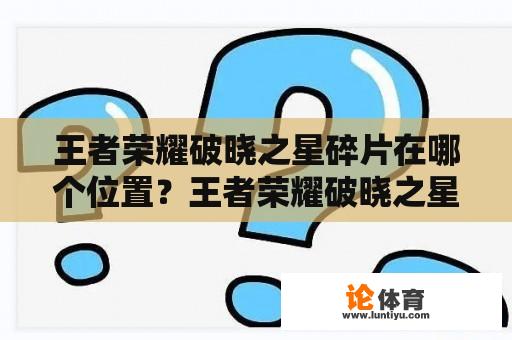 王者荣耀破晓之星碎片在哪个位置？王者荣耀破晓之星碎片在哪个位置兑换？