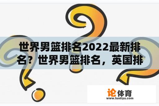 世界男篮排名2022最新排名？世界男篮排名，英国排第几？