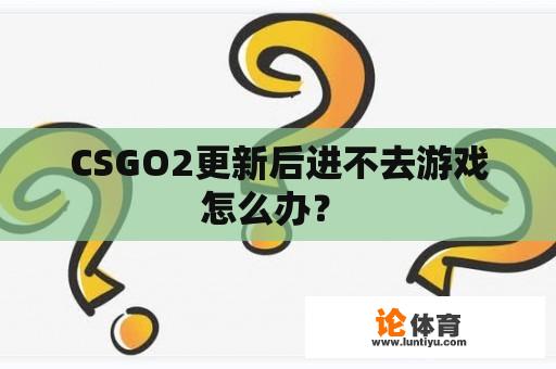 CSGO2更新后进不去游戏怎么办？ 